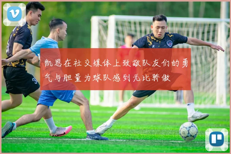 凯恩在社交媒体上致敬队友们的勇气与胆量为球队感到无比骄傲