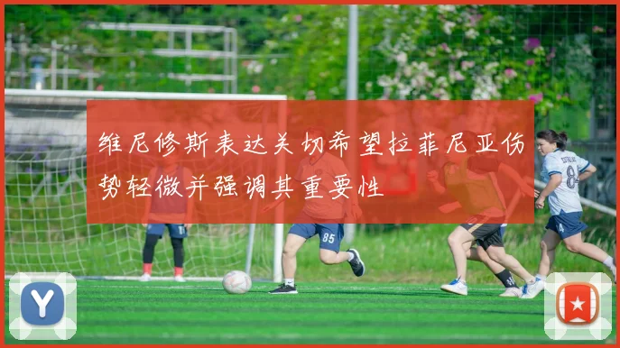 维尼修斯表达关切希望拉菲尼亚伤势轻微并强调其重要性
