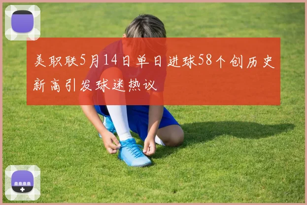 美职联5月14日单日进球58个创历史新高引发球迷热议