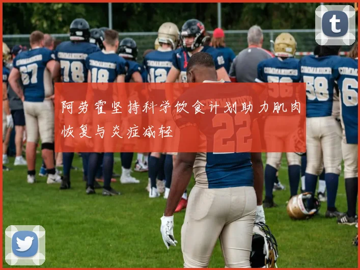 阿劳霍坚持科学饮食计划助力肌肉恢复与炎症减轻