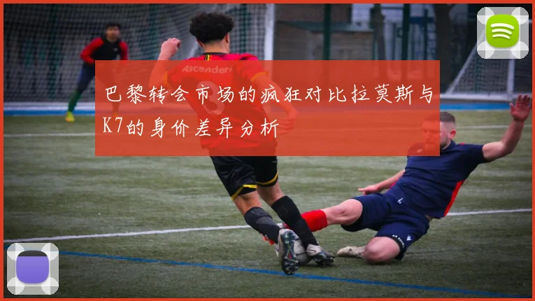 巴黎转会市场的疯狂对比拉莫斯与K7的身价差异分析