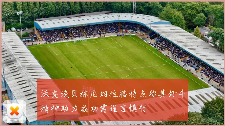 沃克谈贝林厄姆性格特点称其好斗精神助力成功需谨言慎行