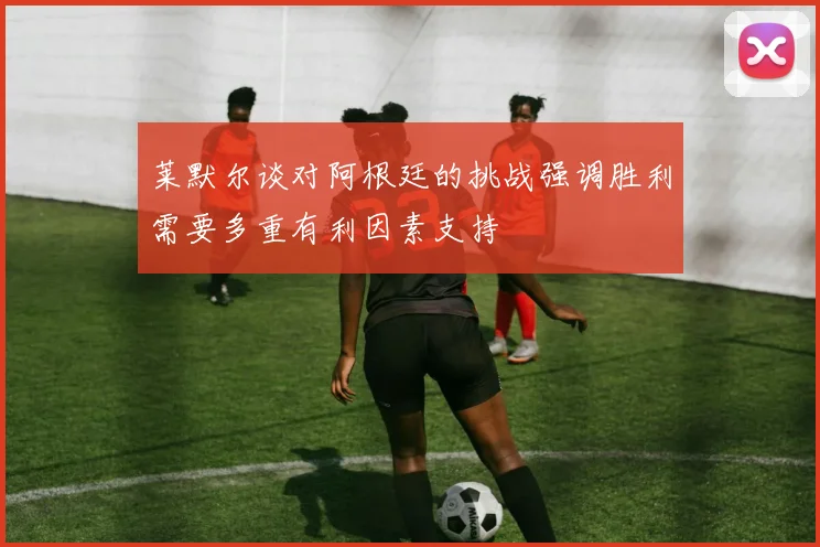 莱默尔谈对阿根廷的挑战强调胜利需要多重有利因素支持
