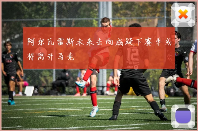 阿尔瓦雷斯未来去向成疑下赛季或将离开马竞
