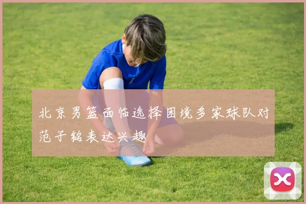 北京男篮面临选择困境多家球队对范子铭表达兴趣