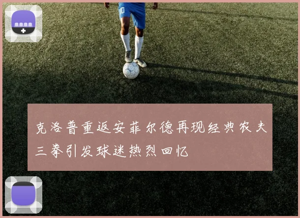 克洛普重返安菲尔德再现经典农夫三拳引发球迷热烈回忆