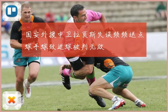 国安外援中卫拉莫斯失误频频送点球手球致进球被判无效