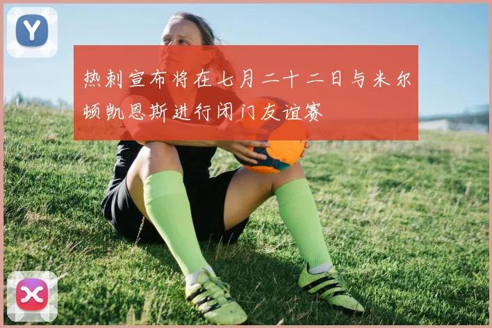 热刺宣布将在七月二十二日与米尔顿凯恩斯进行闭门友谊赛