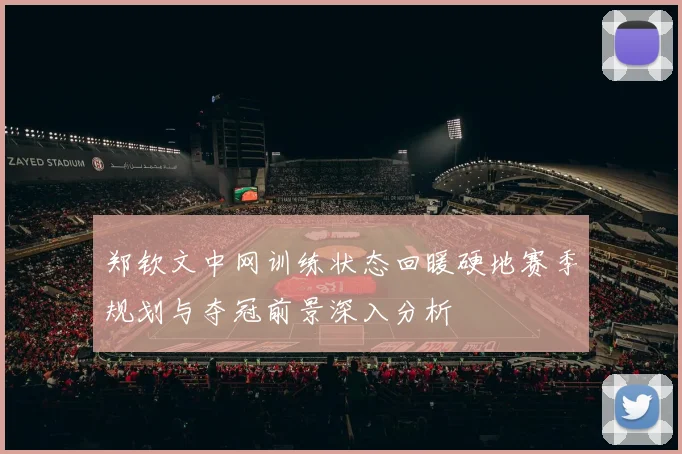 郑钦文中网训练状态回暖硬地赛季规划与夺冠前景深入分析