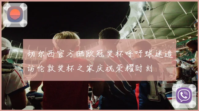 切尔西官方晒欧冠奖杯呼吁球迷造访伦敦奖杯之家庆祝荣耀时刻