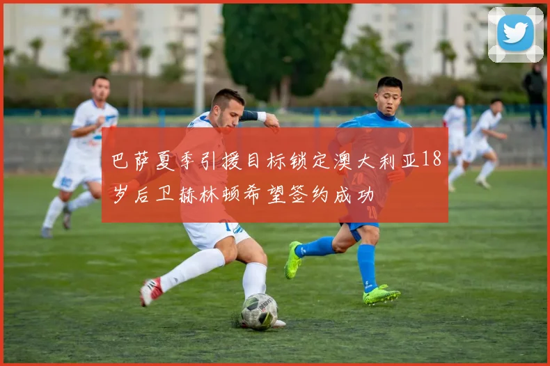 巴萨夏季引援目标锁定澳大利亚18岁后卫赫林顿希望签约成功