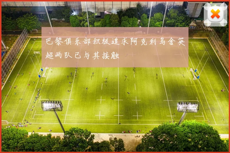 巴黎俱乐部积极追求阿克利乌舍英超两队已与其接触