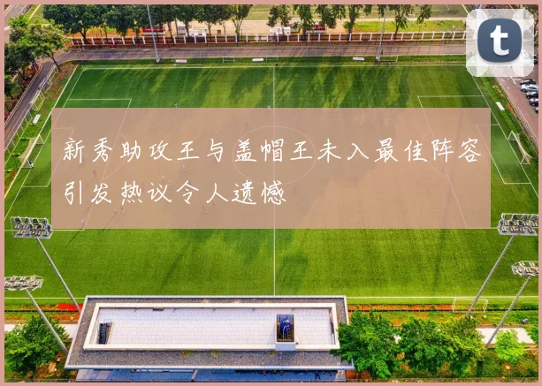 新秀助攻王与盖帽王未入最佳阵容引发热议令人遗憾
