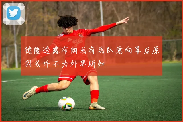 德隆透露布朗或有离队意向幕后原因或许不为外界所知
