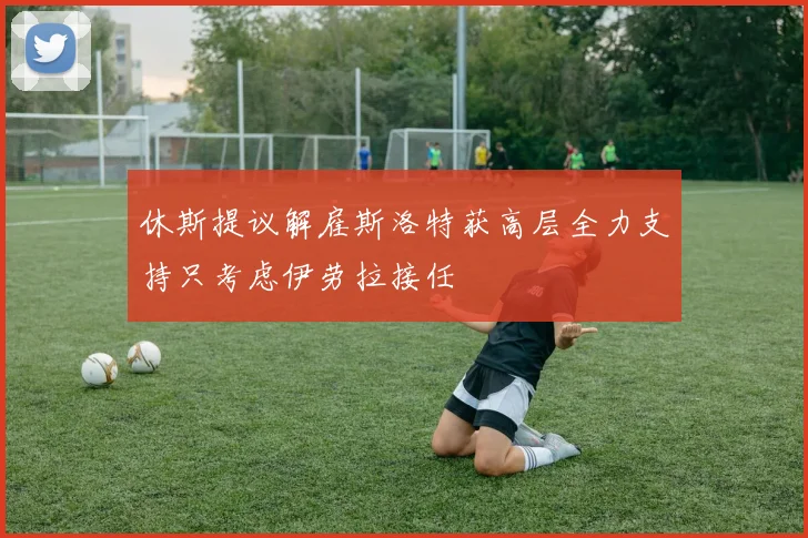 休斯提议解雇斯洛特获高层全力支持只考虑伊劳拉接任