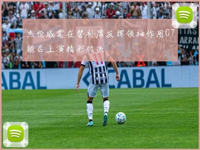 杰伦威需在替补席发挥领袖作用G7能否上演精彩对决