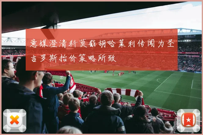 意媒澄清科莫截胡哈莱利传闻为圣吉罗斯抬价策略所致