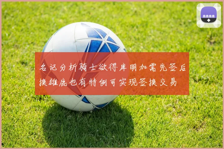 名记分析骑士欲得库明加需先签后换雄鹿也有特例可实现签换交易