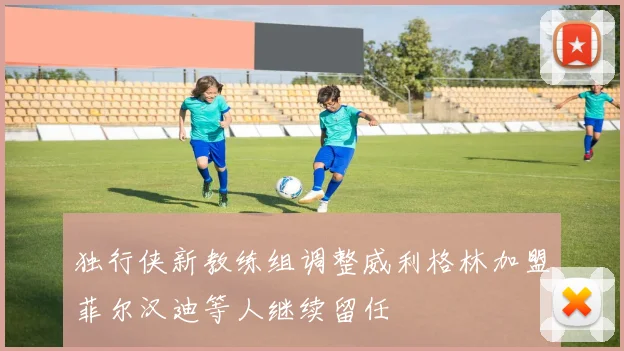 独行侠新教练组调整威利格林加盟菲尔汉迪等人继续留任