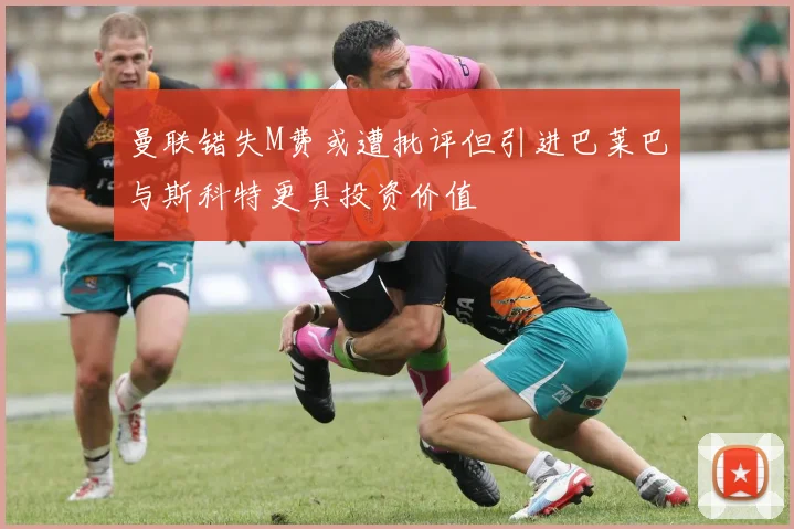 曼联错失M费或遭批评但引进巴莱巴与斯科特更具投资价值