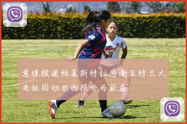 意媒报道帕莱斯特拉感谢亚特兰大老板因切尔西报价而获益