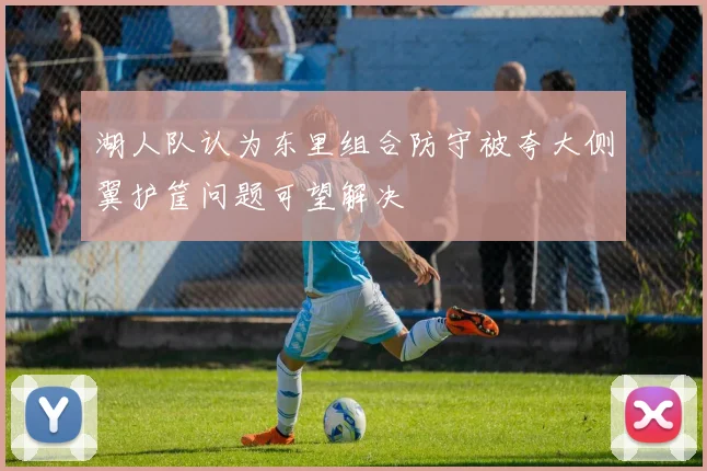 湖人队认为东里组合防守被夸大侧翼护筐问题可望解决