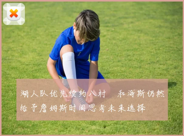 湖人队优先续约八村塁和海斯仍然给予詹姆斯时间思考未来选择