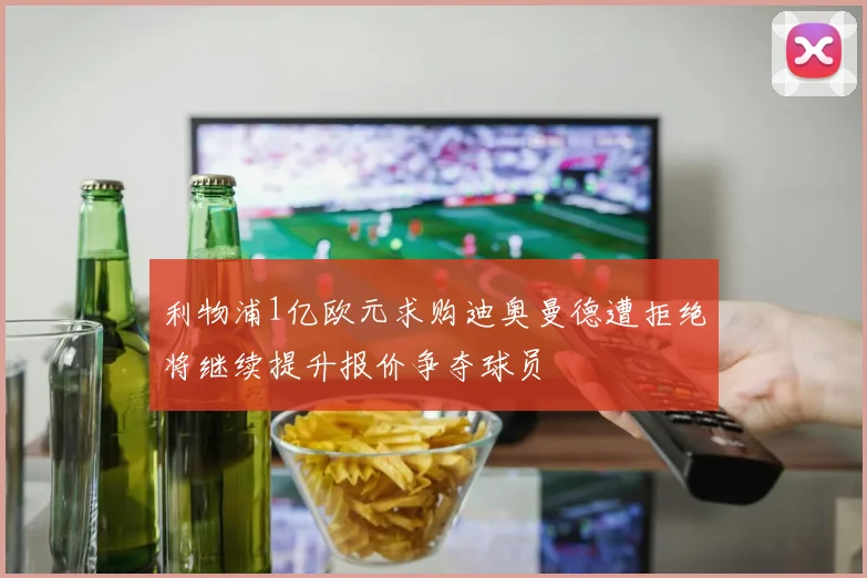 利物浦1亿欧元求购迪奥曼德遭拒绝将继续提升报价争夺球员
