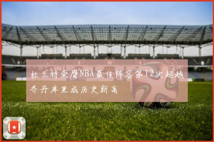 杜兰特荣膺NBA最佳阵容第12次超越乔丹库里成历史新高