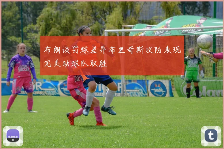 布朗谈罚球差异布里奇斯攻防表现完美助球队取胜