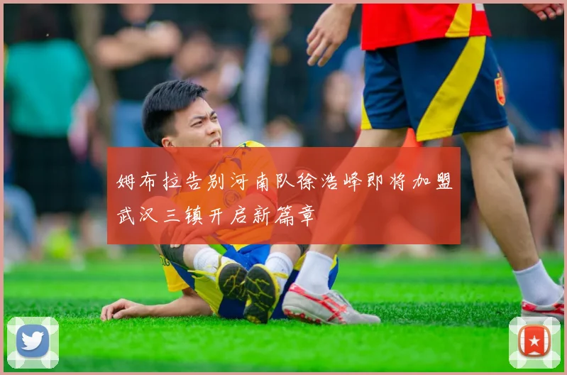 姆布拉告别河南队徐浩峰即将加盟武汉三镇开启新篇章