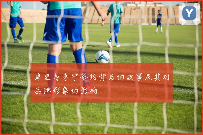 库里与李宁签约背后的故事及其对品牌形象的影响