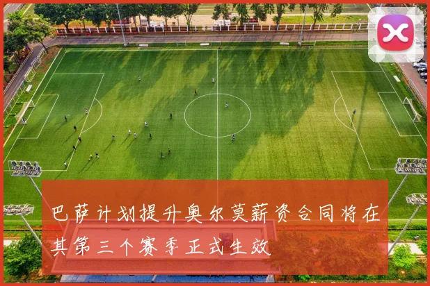 巴萨计划提升奥尔莫薪资合同将在其第三个赛季正式生效