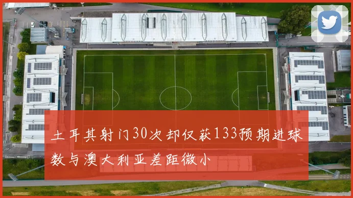 土耳其射门30次却仅获133预期进球数与澳大利亚差距微小